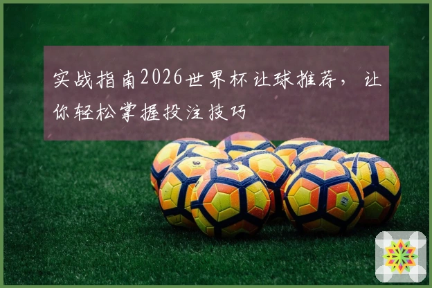 实战指南2026世界杯让球推荐，让你轻松掌握投注技巧