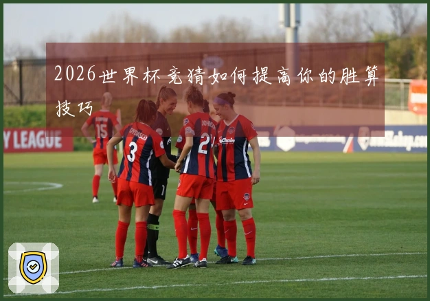 2026世界杯竞猜如何提高你的胜算技巧