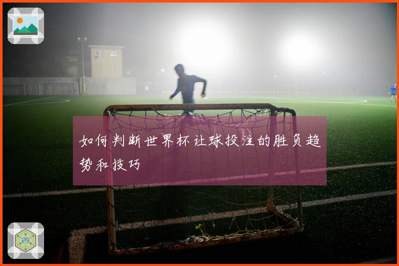 如何判断世界杯让球投注的胜负趋势和技巧