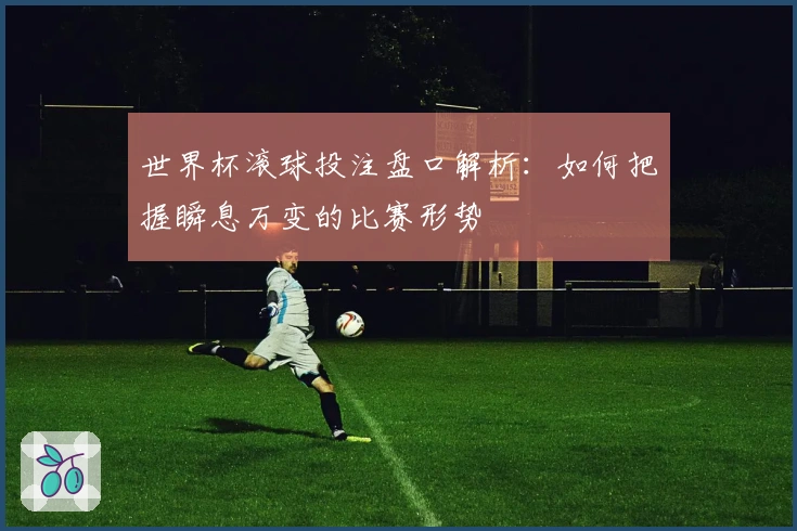 世界杯滚球投注盘口解析：如何把握瞬息万变的比赛形势