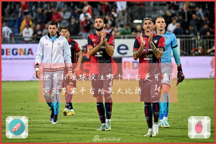 世界杯滚球投注哪个平台更可靠？实测多家平台结果大比拼
