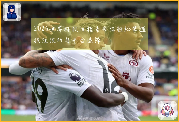 2026世界杯投注指南带你轻松掌握投注技巧与平台选择
