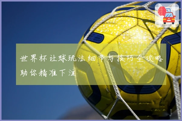 世界杯让球玩法细节与技巧全攻略助你精准下注
