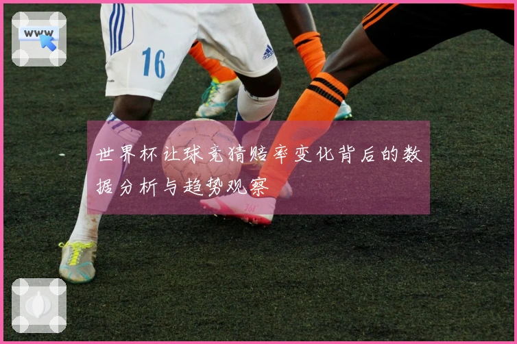 世界杯让球竞猜赔率变化背后的数据分析与趋势观察