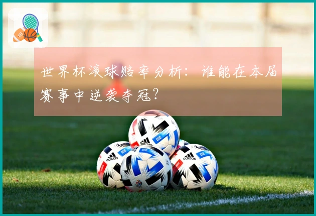 世界杯滚球赔率分析：谁能在本届赛事中逆袭夺冠？