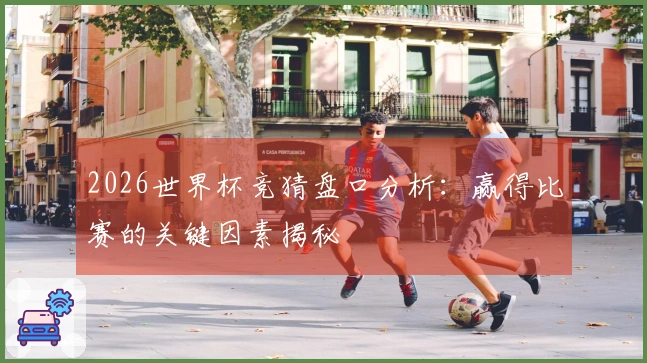 2026世界杯竞猜盘口分析：赢得比赛的关键因素揭秘