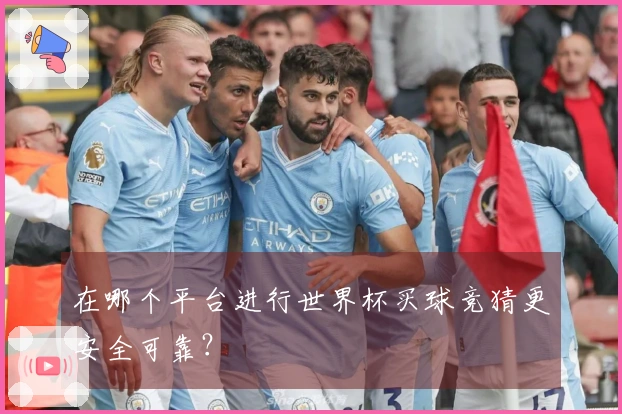 在哪个平台进行世界杯买球竞猜更安全可靠？