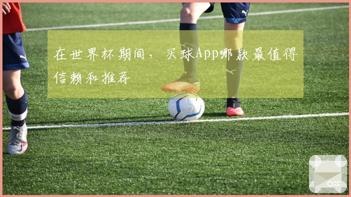 在世界杯期间，买球App哪款最值得信赖和推荐