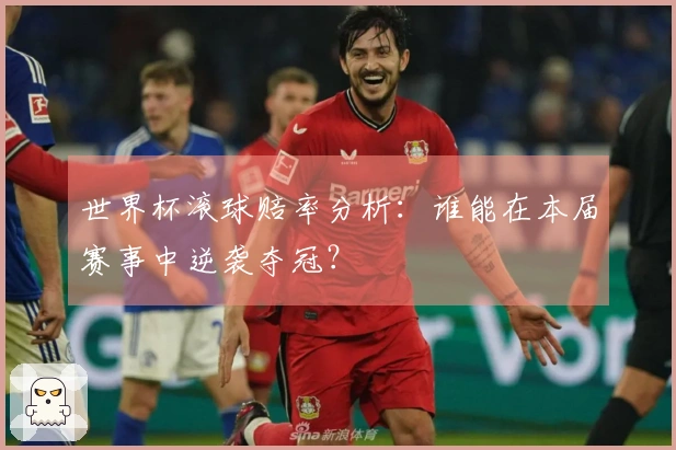 世界杯滚球赔率分析：谁能在本届赛事中逆袭夺冠？