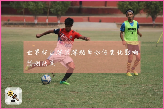 世界杯让球买球赔率如何变化影响预测结果