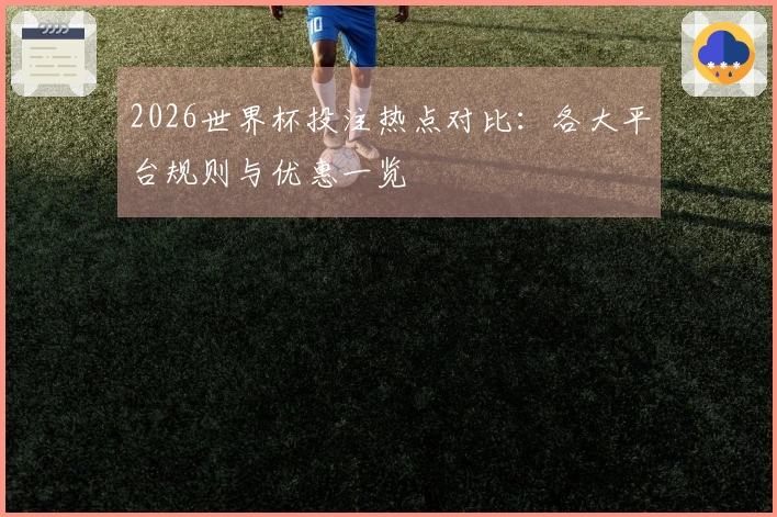 2026世界杯投注热点对比：各大平台规则与优惠一览