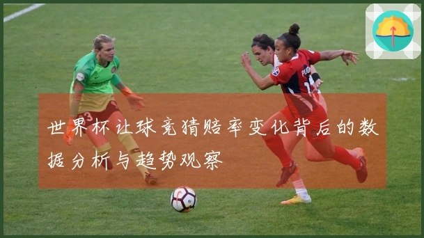 世界杯让球竞猜赔率变化背后的数据分析与趋势观察