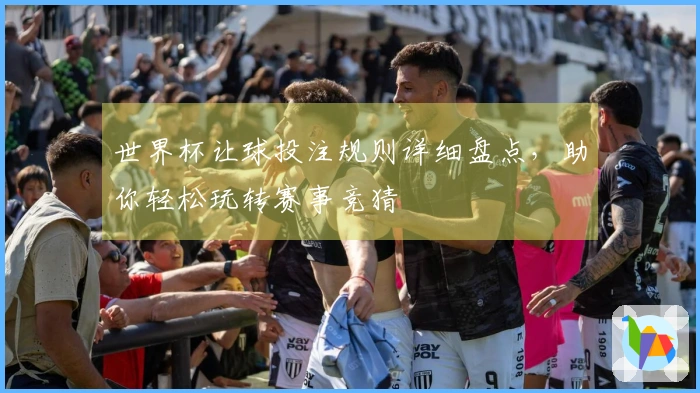 世界杯让球投注规则详细盘点，助你轻松玩转赛事竞猜