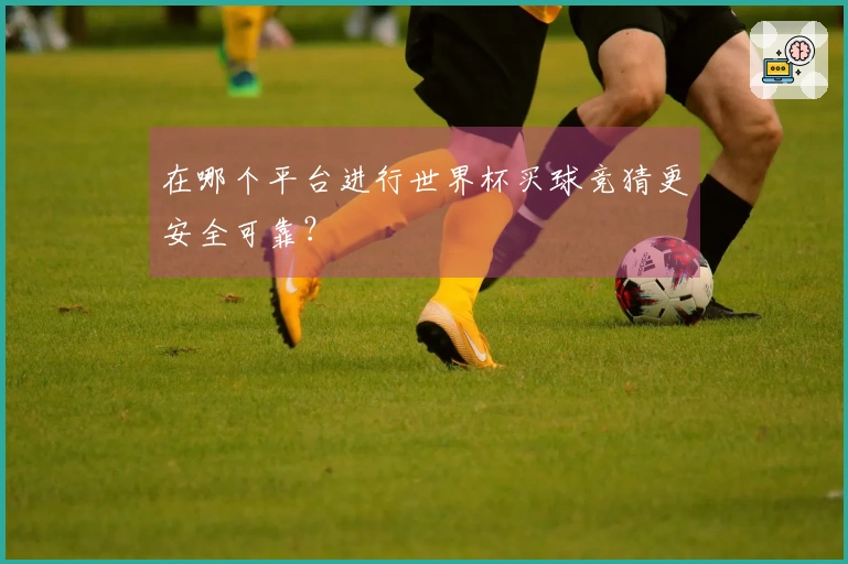 在哪个平台进行世界杯买球竞猜更安全可靠？