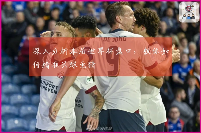 深入分析本届世界杯盘口，教你如何精准买球竞猜