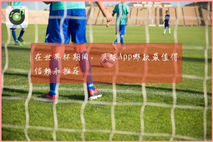在世界杯期间，买球App哪款最值得信赖和推荐
