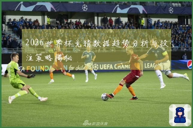 2026世界杯竞猜数据趋势分析与投注策略揭秘