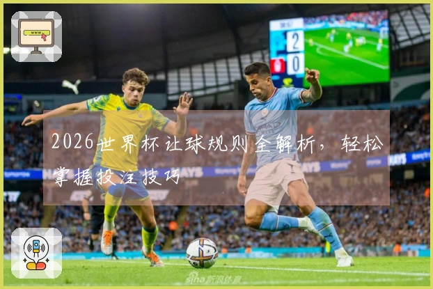 2026世界杯让球规则全解析，轻松掌握投注技巧