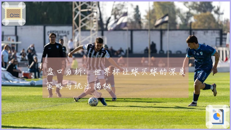 盘口分析：世界杯让球买球的深度策略与玩法揭秘