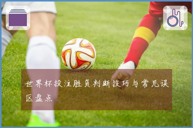 世界杯投注胜负判断技巧与常见误区盘点