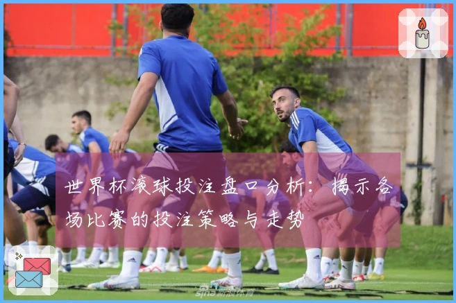 世界杯滚球投注盘口分析：揭示各场比赛的投注策略与走势