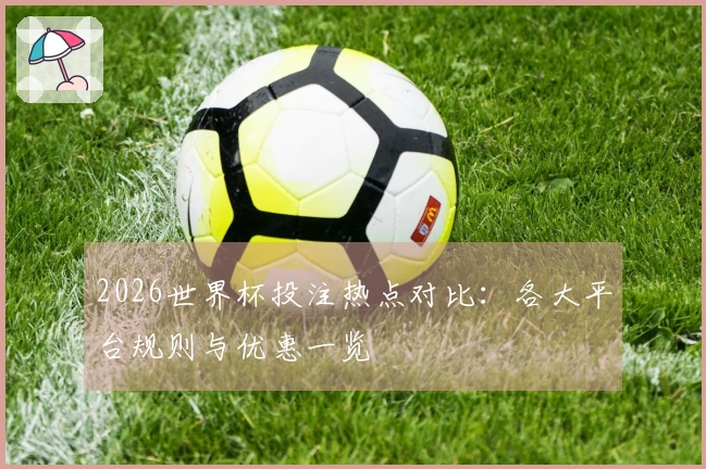 2026世界杯投注热点对比：各大平台规则与优惠一览
