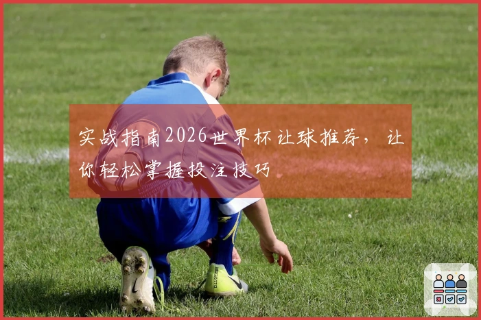 实战指南2026世界杯让球推荐，让你轻松掌握投注技巧