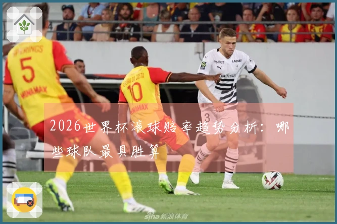 2026世界杯滚球赔率趋势分析：哪些球队最具胜算