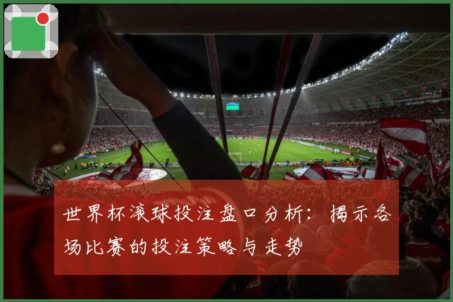 世界杯滚球投注盘口分析：揭示各场比赛的投注策略与走势