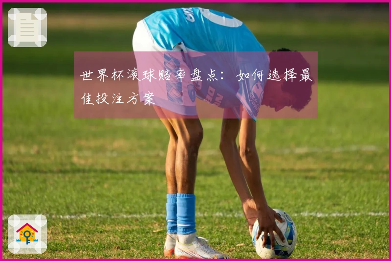 世界杯滚球赔率盘点：如何选择最佳投注方案